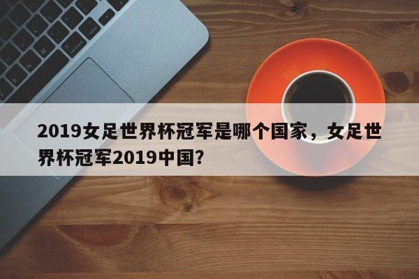 2019女足世界杯冠军是哪个国家，女足世界杯冠军2019中国？